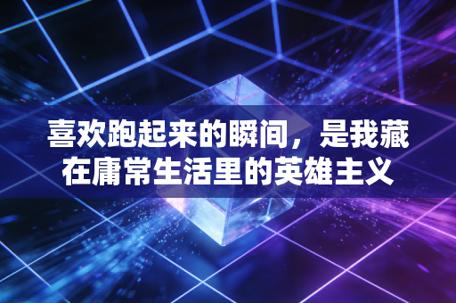 喜欢跑起来的瞬间,是我藏在庸常生活里的英雄主义 喜欢跑起来的瞬间,是我藏在庸常生活里的英雄主义