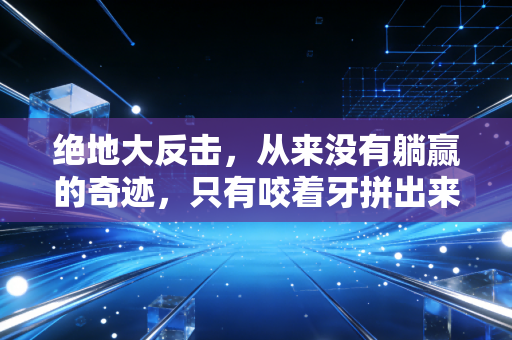 绝地大反击,从来没有躺赢的奇迹,只有咬着牙拼出来的胜局 绝地大反击,从来没有躺赢的奇迹,只有咬着牙拼出来的胜局