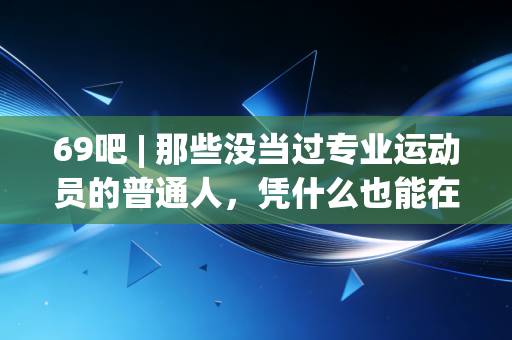 69吧 | 那些没当过专业运动员的普通人，凭什么也能在球场找到自己的高光？
