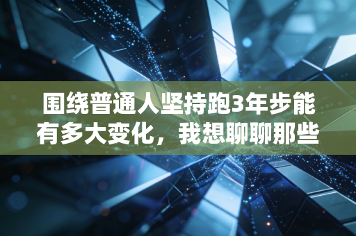 围绕普通人坚持跑3年步能有多大变化,我想聊聊那些没拿过奖牌的跑圈隐形赢家 围绕普通人坚持跑3年步能有多大变化,我想聊聊那些没拿过奖牌的跑圈隐形赢家