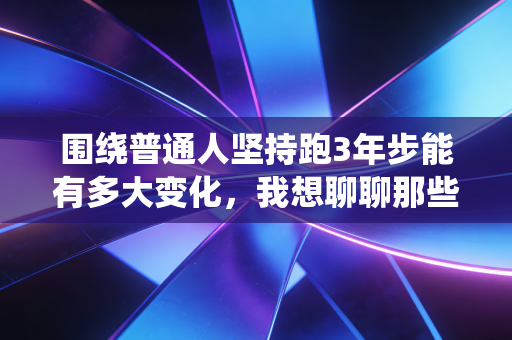 围绕普通人坚持跑3年步能有多大变化，我想聊聊那些没拿过奖牌的跑圈隐形赢家
