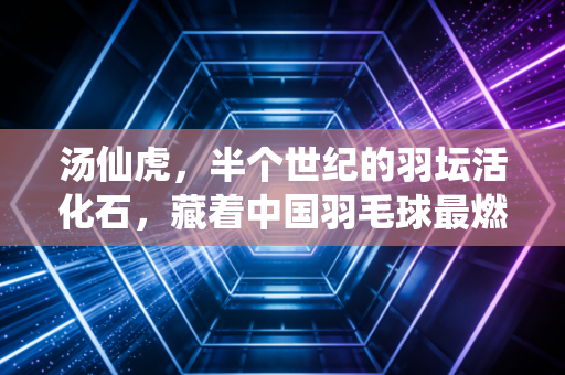 汤仙虎,半个世纪的羽坛活化石,藏着中国羽毛球最燃的底气 汤仙虎,半个世纪的羽坛活化石,藏着中国羽毛球最燃的底气