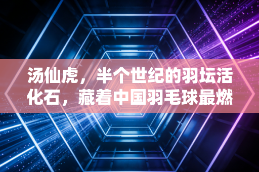 汤仙虎,半个世纪的羽坛活化石,藏着中国羽毛球最燃的底气 汤仙虎,半个世纪的羽坛活化石,藏着中国羽毛球最燃的底气
