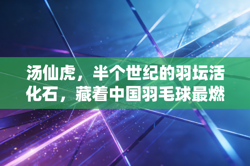 汤仙虎，半个世纪的羽坛活化石，藏着中国羽毛球最燃的底气