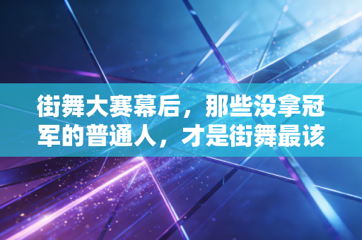 街舞大赛幕后，那些没拿冠军的普通人，才是街舞最该有的样子