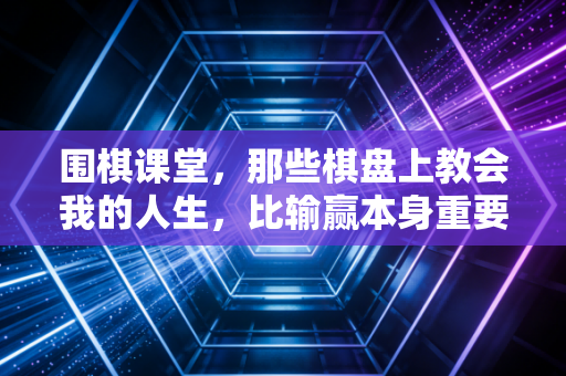 围棋课堂，那些棋盘上教会我的人生，比输赢本身重要100倍