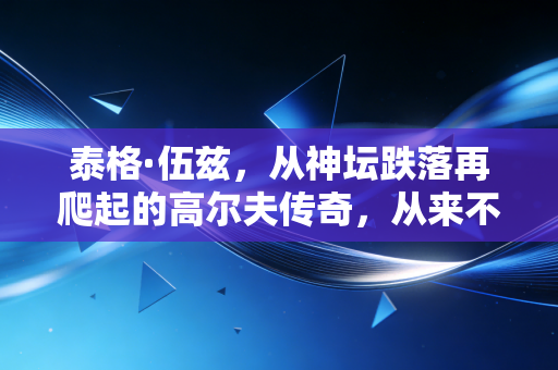泰格·伍兹,从神坛跌落再爬起的高尔夫传奇,从来不是完美偶像,却是最鲜活的人生样本 泰格·伍兹,从神坛跌落再爬起的高尔夫传奇,从来不是完美偶像,却是最鲜活的人生样本