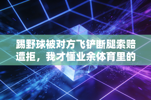 踢野球被对方飞铲断腿索赔遭拒，我才懂业余体育里的规矩有时候比规则更伤人