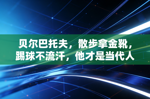 贝尔巴托夫,散步拿金靴,踢球不流汗,他才是当代人最想活成的样子 贝尔巴托夫,散步拿金靴,踢球不流汗,他才是当代人最想活成的样子