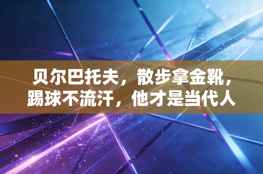 贝尔巴托夫,散步拿金靴,踢球不流汗,他才是当代人最想活成的样子 贝尔巴托夫,散步拿金靴,踢球不流汗,他才是当代人最想活成的样子