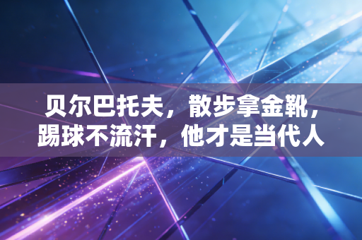 贝尔巴托夫，散步拿金靴，踢球不流汗，他才是当代人最想活成的样子