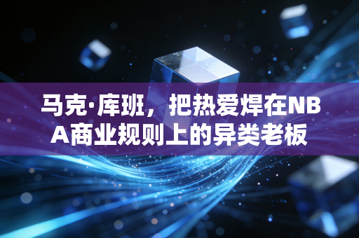 马克·库班，把热爱焊在NBA商业规则上的异类老板