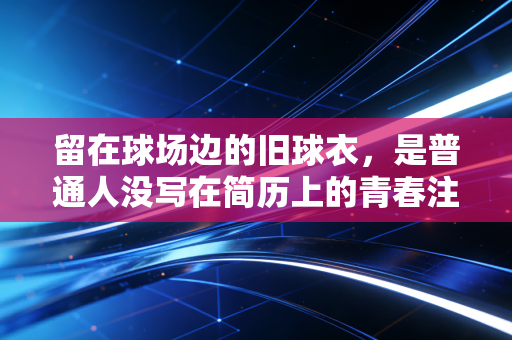 留在球场边的旧球衣,是普通人没写在简历上的青春注脚 留在球场边的旧球衣,是普通人没写在简历上的青春注脚