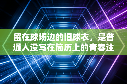 留在球场边的旧球衣,是普通人没写在简历上的青春注脚 留在球场边的旧球衣,是普通人没写在简历上的青春注脚