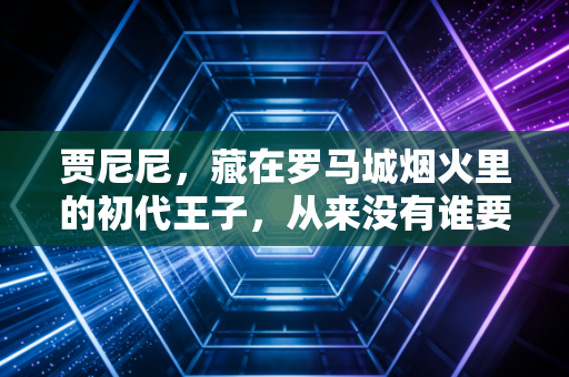 贾尼尼,藏在罗马城烟火里的初代王子,从来没有谁要活成谁的续集 贾尼尼,藏在罗马城烟火里的初代王子,从来没有谁要活成谁的续集