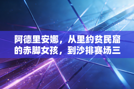 阿德里安娜,从里约贫民窟的赤脚女孩,到沙排赛场三战奥运的不死鸟 阿德里安娜,从里约贫民窟的赤脚女孩,到沙排赛场三战奥运的不死鸟