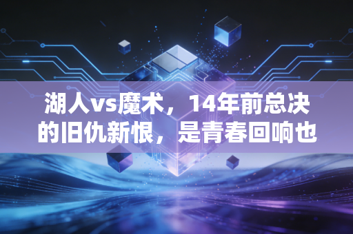 湖人vs魔术,14年前总决的旧仇新恨,是青春回响也是普通人的选择参照 湖人vs魔术,14年前总决的旧仇新恨,是青春回响也是普通人的选择参照