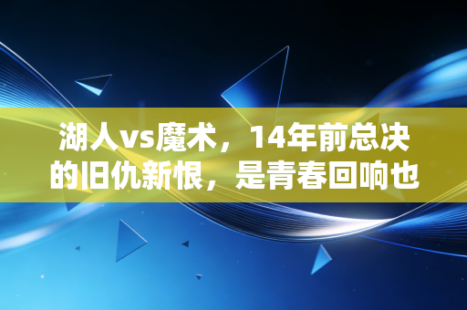 湖人vs魔术，14年前总决的旧仇新恨，是青春回响也是普通人的选择参照