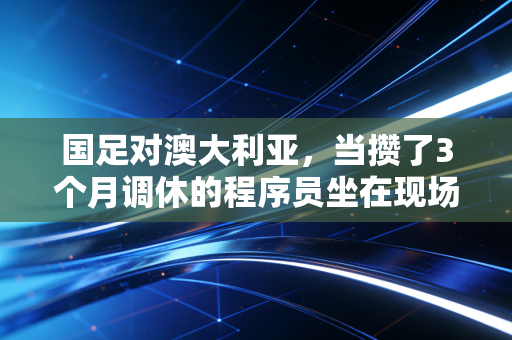 国足对澳大利亚,当攒了3个月调休的程序员坐在现场,我看懂了这支队伍的爱与痛 国足对澳大利亚,当攒了3个月调休的程序员坐在现场,我看懂了这支队伍的爱与痛