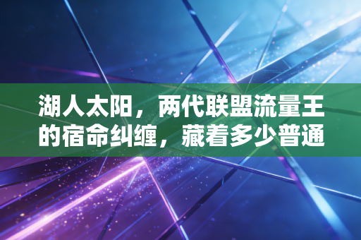 湖人太阳，两代联盟流量王的宿命纠缠，藏着多少普通人的青春与不甘