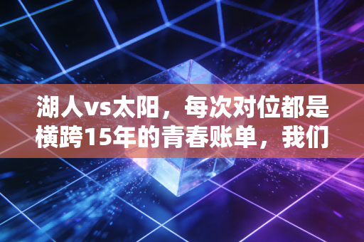 湖人vs太阳,每次对位都是横跨15年的青春账单,我们看的哪里是球,是自己的人生啊 湖人vs太阳,每次对位都是横跨15年的青春账单,我们看的哪里是球,是自己的人生啊