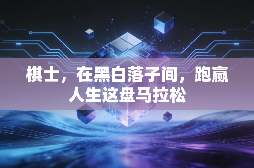 棋士,在黑白落子间,跑赢人生这盘马拉松 棋士,在黑白落子间,跑赢人生这盘马拉松