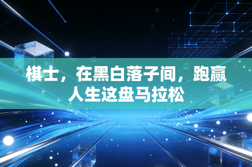 棋士,在黑白落子间,跑赢人生这盘马拉松 棋士,在黑白落子间,跑赢人生这盘马拉松