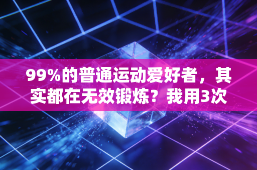99%的普通运动爱好者，其实都在无效锻炼？我用3次受伤经历踩过的坑，希望你一个都别碰