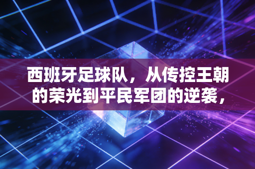 西班牙足球队，从传控王朝的荣光到平民军团的逆袭，原来我们爱的从来不是赢球而已