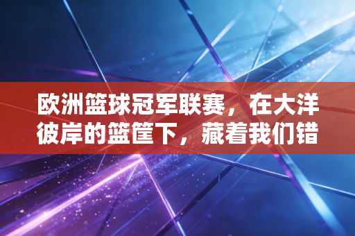 欧洲篮球冠军联赛,在大洋彼岸的篮筐下,藏着我们错过的热血与浪漫 欧洲篮球冠军联赛,在大洋彼岸的篮筐下,藏着我们错过的热血与浪漫