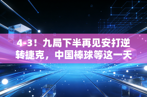 4-3!九局下半再见安打逆转捷克,中国棒球等这一天足足等了16年 4-3!九局下半再见安打逆转捷克,中国棒球等这一天足足等了16年