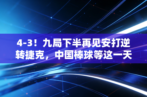 4-3!九局下半再见安打逆转捷克,中国棒球等这一天足足等了16年 4-3!九局下半再见安打逆转捷克,中国棒球等这一天足足等了16年