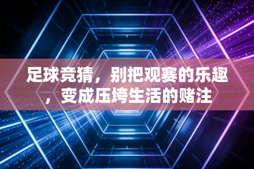 足球竞猜，别把观赛的乐趣，变成压垮生活的赌注