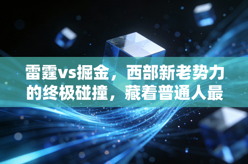 雷霆vs掘金,西部新老势力的终极碰撞,藏着普通人最该懂的成长逻辑 雷霆vs掘金,西部新老势力的终极碰撞,藏着普通人最该懂的成长逻辑