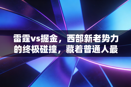 雷霆vs掘金，西部新老势力的终极碰撞，藏着普通人最该懂的成长逻辑
