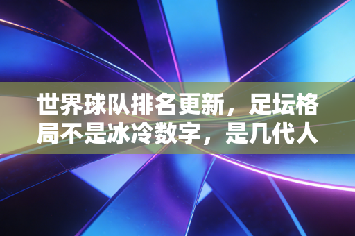 世界球队排名更新,足坛格局不是冰冷数字,是几代人刻在青春里的热血坐标 世界球队排名更新,足坛格局不是冰冷数字,是几代人刻在青春里的热血坐标