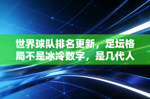 世界球队排名更新，足坛格局不是冰冷数字，是几代人刻在青春里的热血坐标