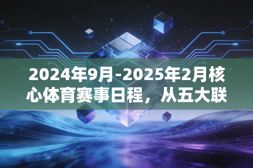 2024年9月-2025年2月核心体育赛事日程,从五大联赛争冠到国足世预赛,这半年的热血都给你安排明白了 2024年9月-2025年2月核心体育赛事日程,从五大联赛争冠到国足世预赛,这半年的热血都给你安排明白了