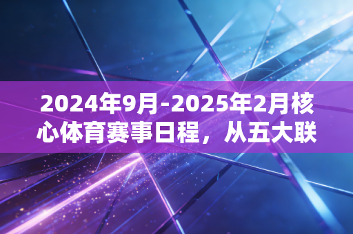 2024年9月-2025年2月核心体育赛事日程,从五大联赛争冠到国足世预赛,这半年的热血都给你安排明白了 2024年9月-2025年2月核心体育赛事日程,从五大联赛争冠到国足世预赛,这半年的热血都给你安排明白了
