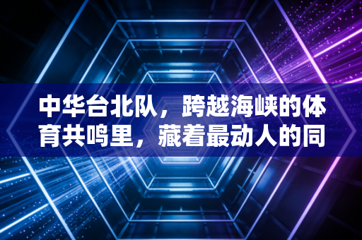 中华台北队,跨越海峡的体育共鸣里,藏着最动人的同根同源 中华台北队,跨越海峡的体育共鸣里,藏着最动人的同根同源