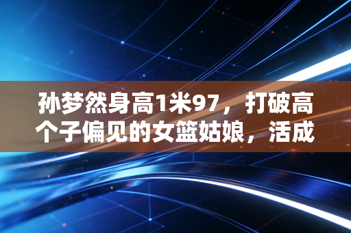 孙梦然身高1米97,打破高个子偏见的女篮姑娘,活成了无数女生的榜样 孙梦然身高1米97,打破高个子偏见的女篮姑娘,活成了无数女生的榜样
