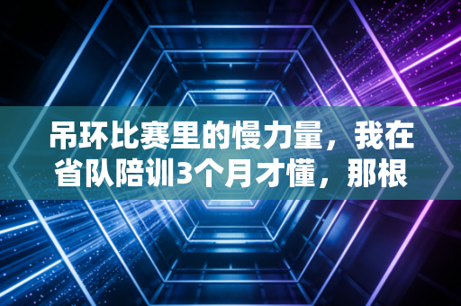 吊环比赛里的慢力量,我在省队陪训3个月才懂,那根环上挂着的不只有奖牌 吊环比赛里的慢力量,我在省队陪训3个月才懂,那根环上挂着的不只有奖牌
