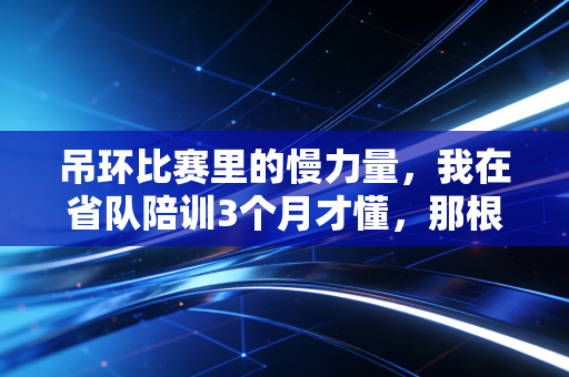 吊环比赛里的慢力量,我在省队陪训3个月才懂,那根环上挂着的不只有奖牌 吊环比赛里的慢力量,我在省队陪训3个月才懂,那根环上挂着的不只有奖牌