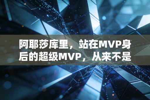 阿耶莎库里，站在MVP身后的超级MVP，从来不是谁的附属标签