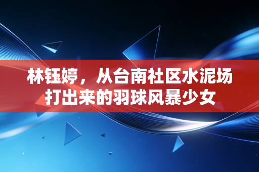 林钰婷,从台南社区水泥场打出来的羽球风暴少女 林钰婷,从台南社区水泥场打出来的羽球风暴少女