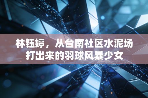 林钰婷,从台南社区水泥场打出来的羽球风暴少女 林钰婷,从台南社区水泥场打出来的羽球风暴少女