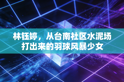 林钰婷，从台南社区水泥场打出来的羽球风暴少女