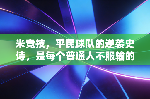 米竞技，平民球队的逆袭史诗，是每个普通人不服输的生活缩影