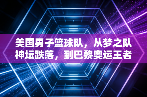 美国男子篮球队,从梦之队神坛跌落,到巴黎奥运王者归来,我们到底在看什么? 美国男子篮球队,从梦之队神坛跌落,到巴黎奥运王者归来,我们到底在看什么?