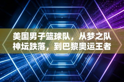 美国男子篮球队,从梦之队神坛跌落,到巴黎奥运王者归来,我们到底在看什么? 美国男子篮球队,从梦之队神坛跌落,到巴黎奥运王者归来,我们到底在看什么?